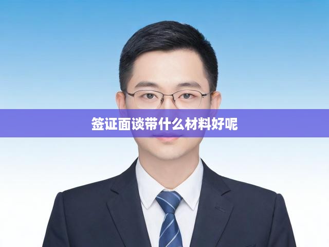 簽證面談全攻略，必備材料清單+注意事項(xiàng)，助你輕松通關(guān)