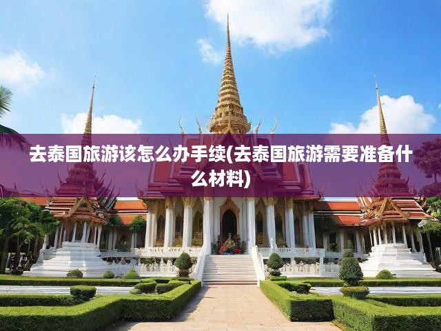 泰國旅游攻略，手續(xù)辦理全解析，材料清單、步驟指引與關(guān)鍵提示
