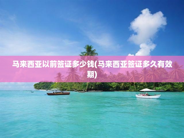 馬來西亞簽證費用大揭秘，歷史費用對比與最新有效期解讀