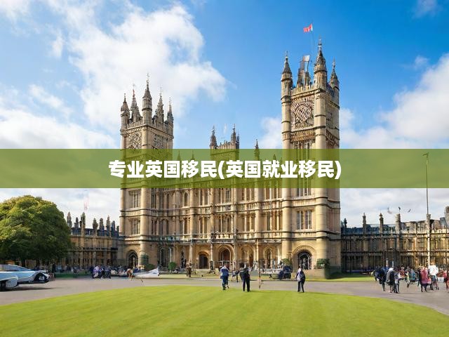 專業(yè)英國(guó)移民(英國(guó)就業(yè)移民)