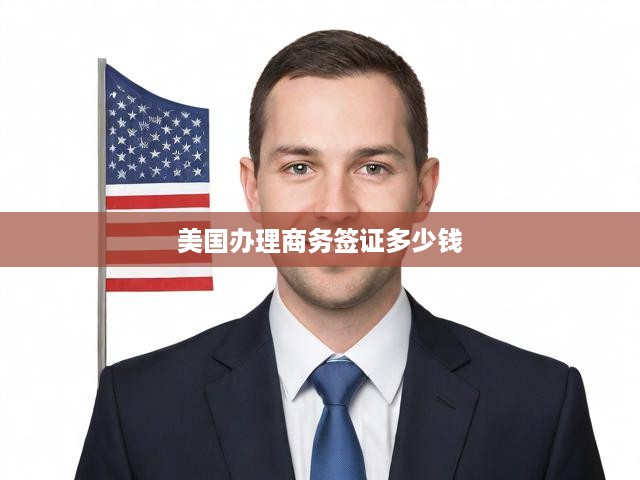詳解美國商務(wù)簽證，費(fèi)用明細(xì)、辦理流程及必備條件