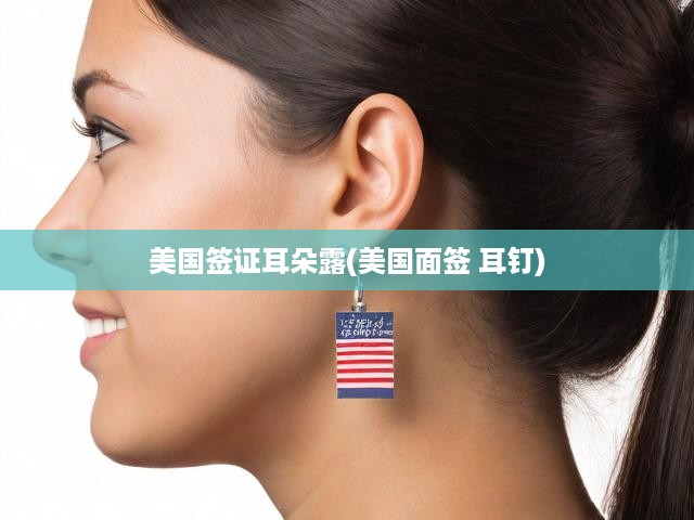 美國簽證耳朵露(美國面簽 耳釘)