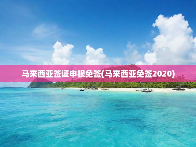 馬來西亞簽證申根免簽(馬來西亞免簽2020)