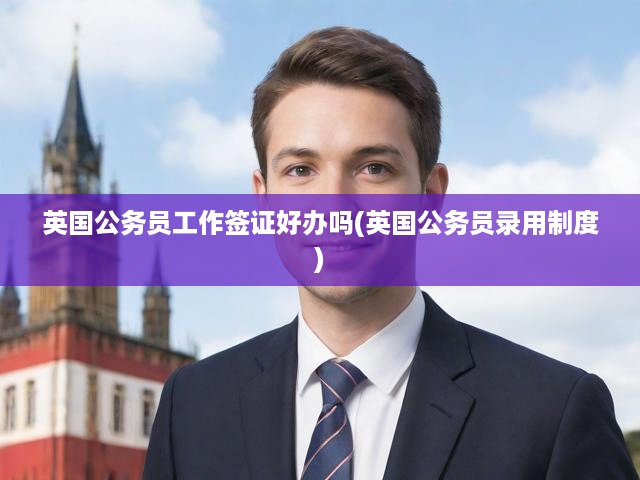 英國公務(wù)員工作簽證好辦嗎(英國公務(wù)員錄用制度)