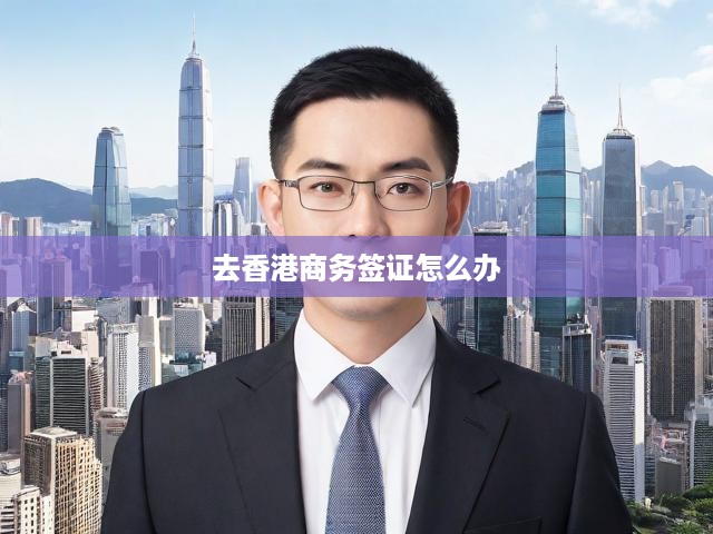 香港商務(wù)簽證一站式申請攻略，流程揭秘、辦理要點(diǎn)及關(guān)鍵提示