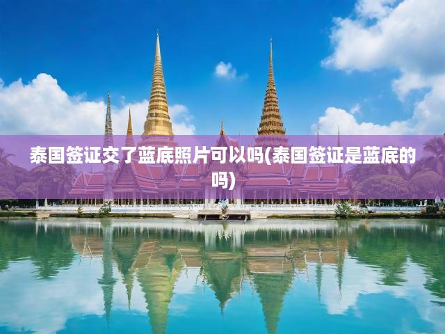 泰國(guó)簽證藍(lán)底照片標(biāo)準(zhǔn)解讀，適用性及拍攝指南全解析