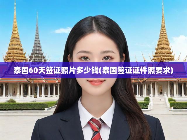 泰國(guó)簽證攻略，60天簽證辦理流程、照片費(fèi)用與證件照規(guī)范全解析