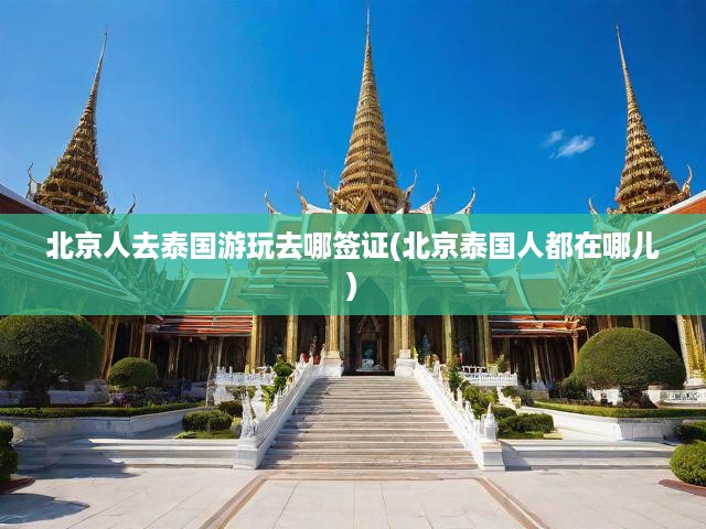 北京出發(fā)泰國簽證全攻略，精選簽證點，暢游泰國無憂行