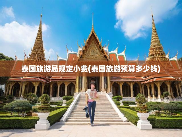 泰國旅游攻略，旅游局小費規(guī)定解析及預(yù)算費用全揭秘