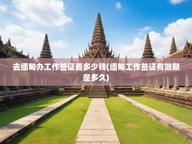 緬甸工作簽證費(fèi)用解析與有效期揭秘，全面解答您的簽證疑問