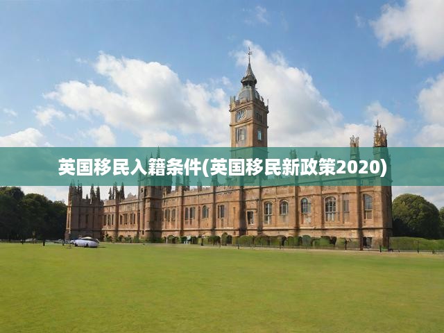英國(guó)移民入籍條件(英國(guó)移民新政策2020)