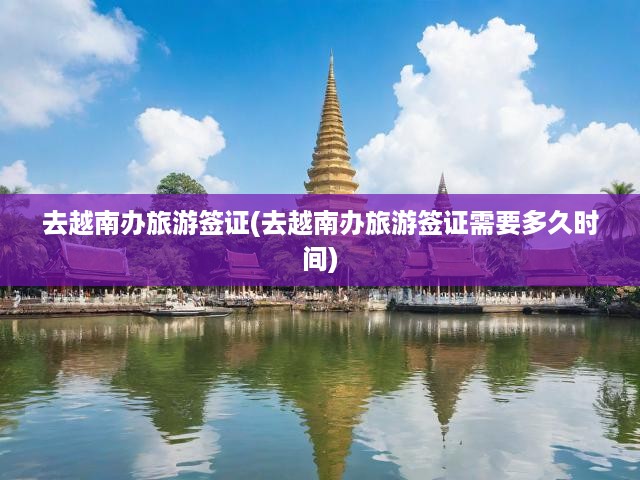 去越南辦旅游簽證(去越南辦旅游簽證需要多久時(shí)間)