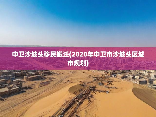 中衛(wèi)沙坡頭區(qū)移民遷建與城市謀篇，2020年變遷與發(fā)展新篇