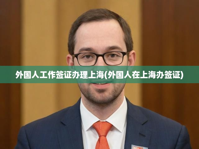 上海外籍人士工作簽證一站式辦理，詳細(xì)流程、必備條件與申請(qǐng)攻略