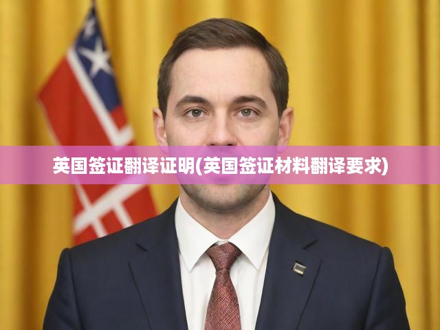 英國簽證翻譯證明攻略，材料翻譯規(guī)范與申請流程全解析