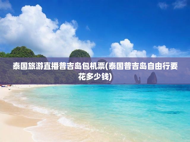 普吉島自由行攻略，直播揭秘機(jī)票全包，旅游費(fèi)用明細(xì)大公開