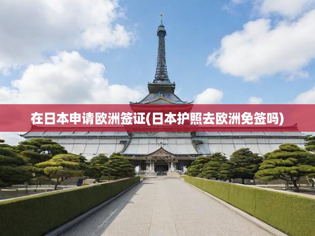 在日本申請歐洲簽證(日本護照去歐洲免簽嗎)