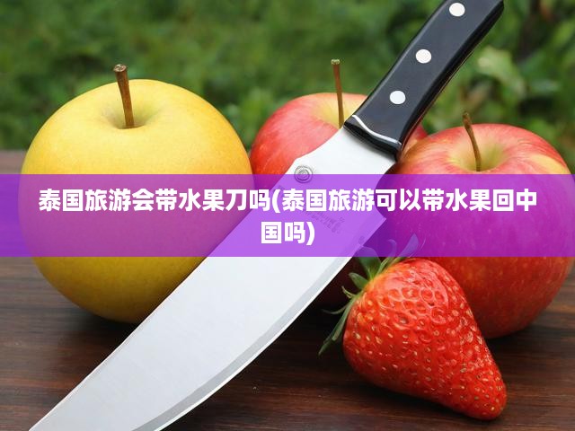 泰國旅游會帶水果刀嗎(泰國旅游可以帶水果回中國嗎)