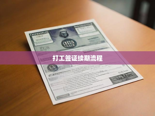 一站式揭秘，打工簽證續(xù)期全攻略，申請獲批流程詳析