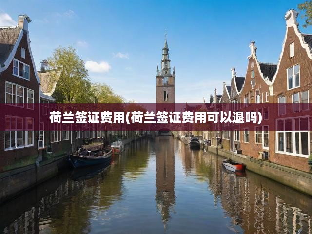 荷蘭簽證費用全解析，費用構(gòu)成、退款細(xì)則及申請步驟全揭秘