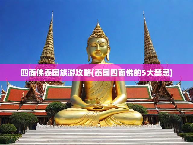 泰國四面佛朝圣之旅，揭秘神秘信仰，五大禁忌必知，暢游順利指南！