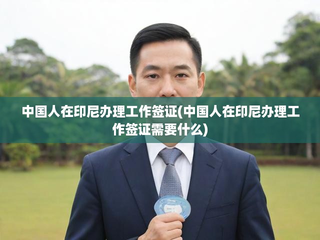 中國(guó)人在印尼辦理工作簽證(中國(guó)人在印尼辦理工作簽證需要什么)