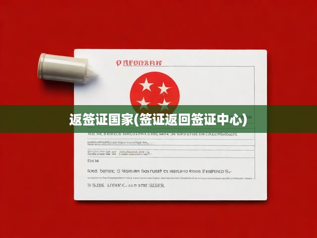 返簽證國家全解析，詳細(xì)簽證流程與返回簽證中心操作手冊