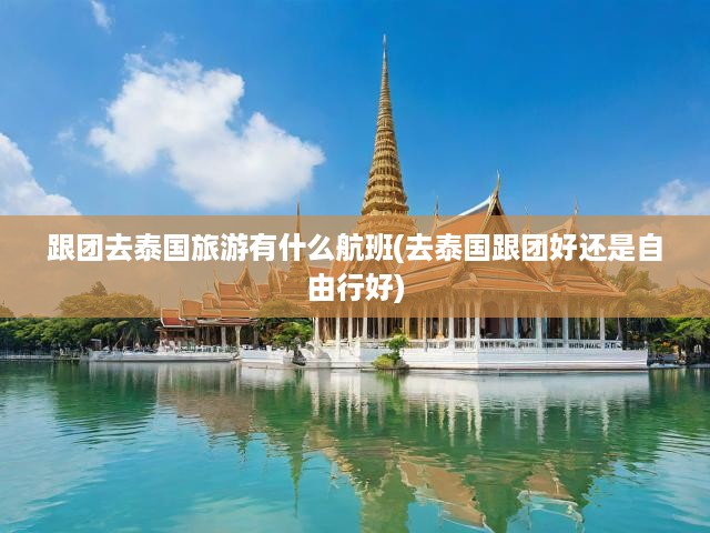 跟團去泰國旅游有什么航班(去泰國跟團好還是自由行好)
