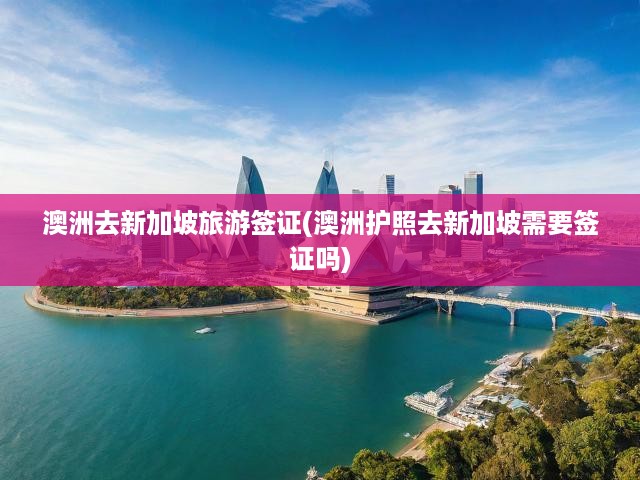 新加坡旅游簽證攻略，澳洲護照持有者必看簽證要求與申請步驟