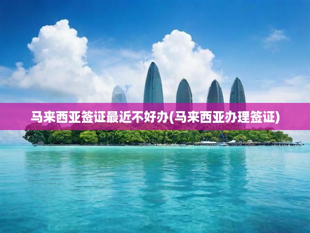 馬來西亞簽證申請難度攀升，解析現(xiàn)狀與應對策略