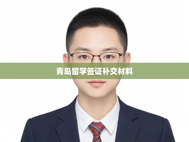 青島留學(xué)簽證材料補交攻略，流程解析、關(guān)鍵要求與注意事項詳解