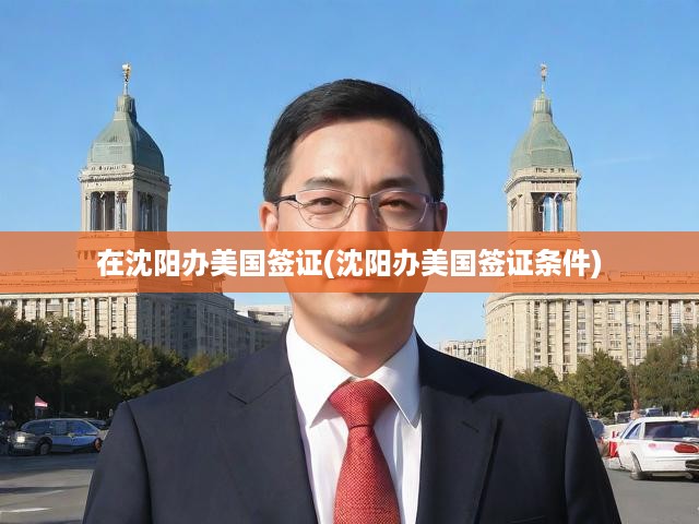 沈陽詳解美國簽證辦理流程與條件，一站式掌握簽證攻略