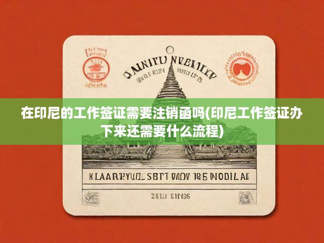 印尼工作簽證辦理攻略，注銷函要求與詳細流程解析全揭秘