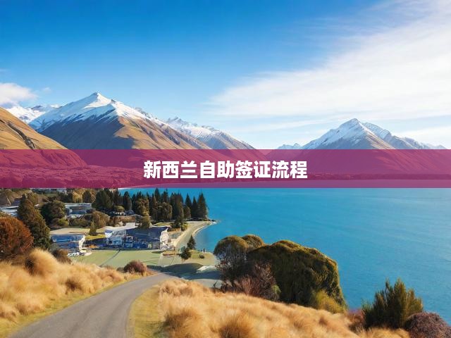 新西蘭自助簽證一步到位，申請(qǐng)流程、準(zhǔn)備攻略及審批揭秘