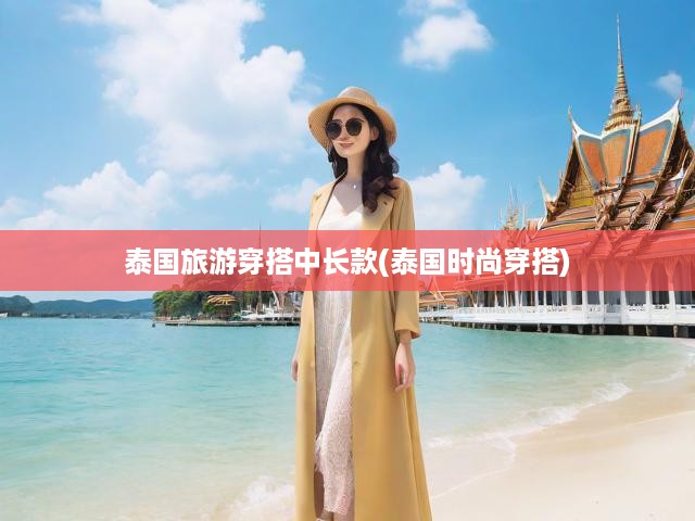 泰國旅游穿搭中長款(泰國時(shí)尚穿搭)