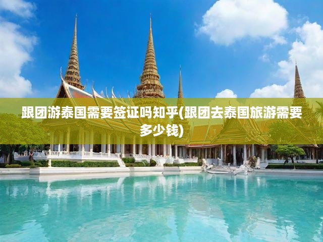 跟團游泰國需要簽證嗎知乎(跟團去泰國旅游需要多少錢)