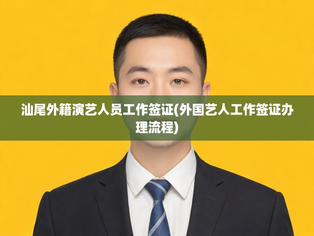 汕尾外籍藝人簽證攻略，工作簽證辦理流程及申請指南全解析