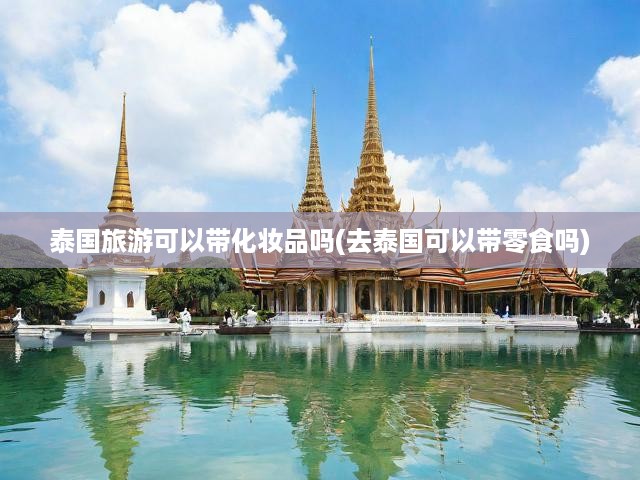 泰國旅游可以帶化妝品嗎(去泰國可以帶零食嗎)