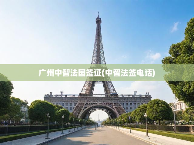 廣州中智法國簽證(中智法簽電話)