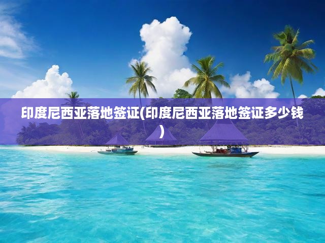 印尼落地簽證攻略，全面解析費(fèi)用與辦理流程，輕松掌握簽證成本信息