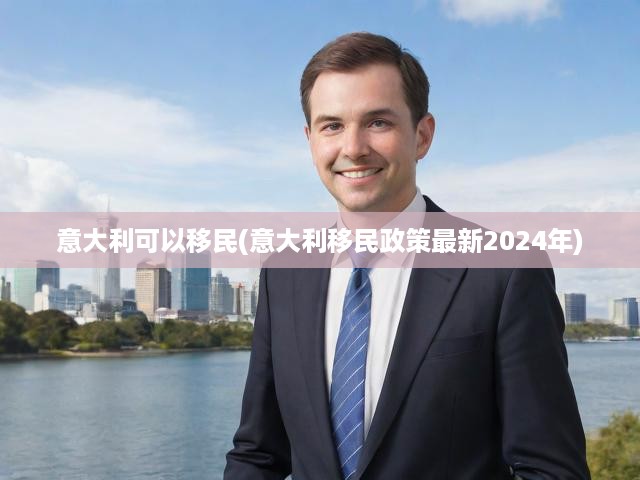 意大利可以移民(意大利移民政策最新2024年)