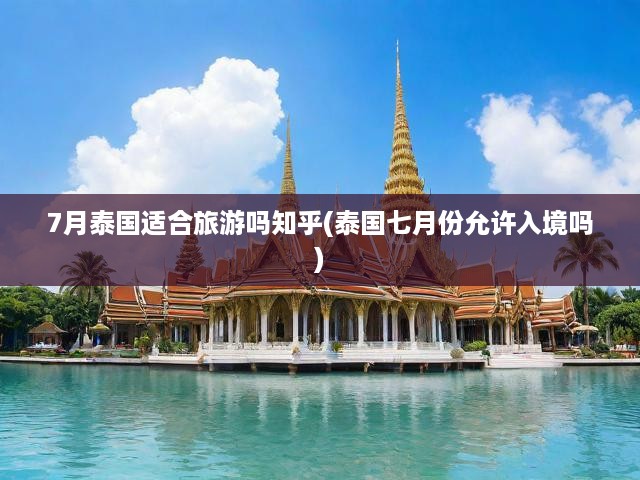 泰國7月旅游全攻略，深度游指南與入境必備貼士