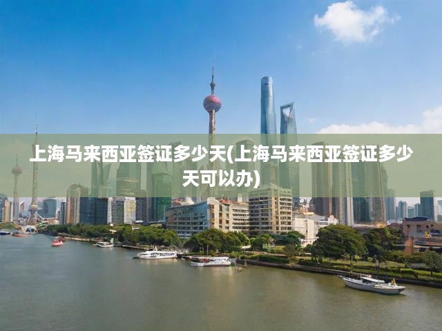 上海馬來西亞簽證辦理攻略，有效期解析與快速辦理周期揭秘