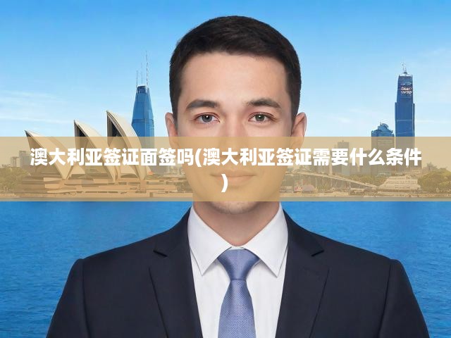 澳大利亞簽證申請(qǐng)全攻略，面簽要求、條件解析及流程揭秘