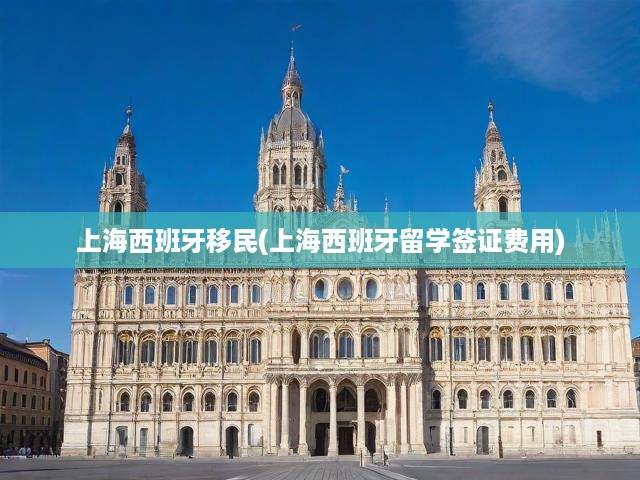 上海攻略，西班牙移民留學(xué)全方位費(fèi)用解析與簽證流程一覽