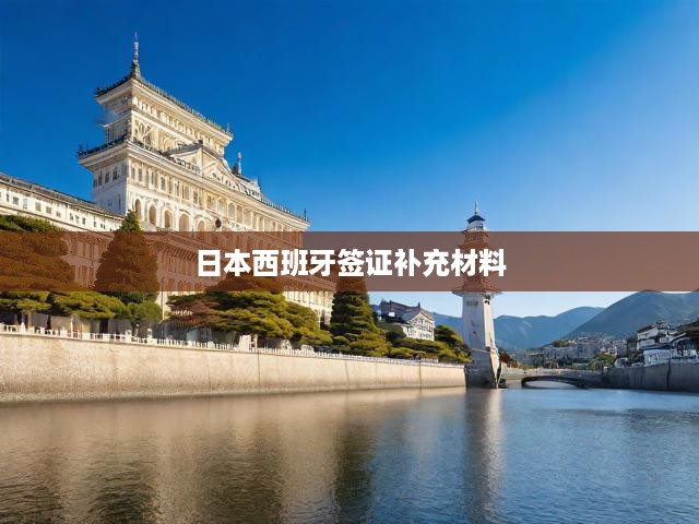 日西簽證申請(qǐng)揭秘，一網(wǎng)打盡補(bǔ)充材料必備攻略