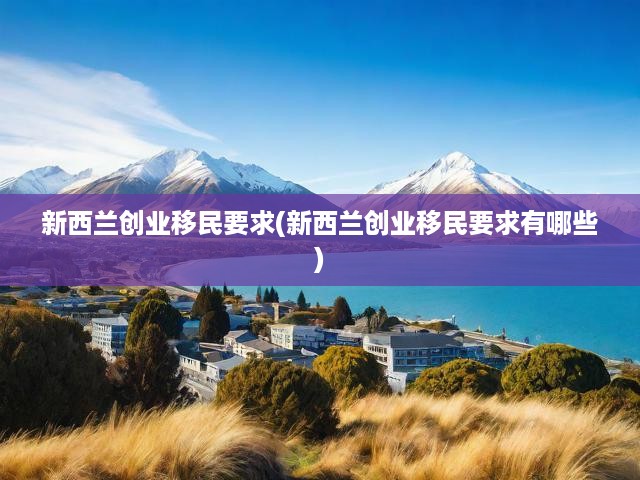 新西蘭創(chuàng)業(yè)移民全攻略，解析申請(qǐng)標(biāo)準(zhǔn)、流程及關(guān)鍵要素
