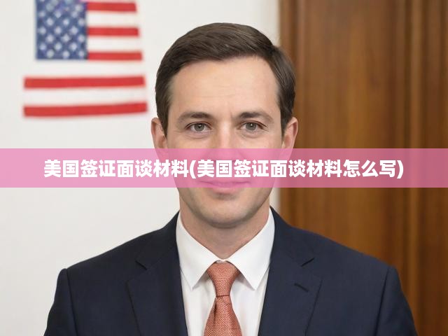 美國簽證面談材料攻略，關(guān)鍵步驟與撰寫要點(diǎn)全方位解析