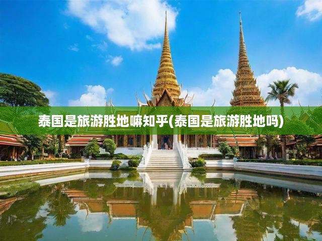泰國(guó)是旅游勝地嘛知乎(泰國(guó)是旅游勝地嗎)