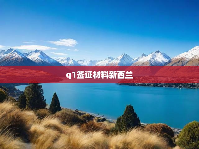 新西蘭Q1工作簽證申請全攻略，材料清單+申請流程解析